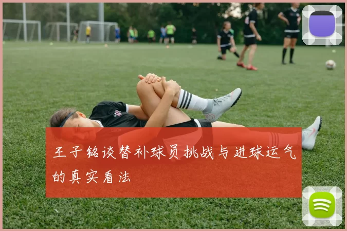 王子铭谈替补球员挑战与进球运气的真实看法