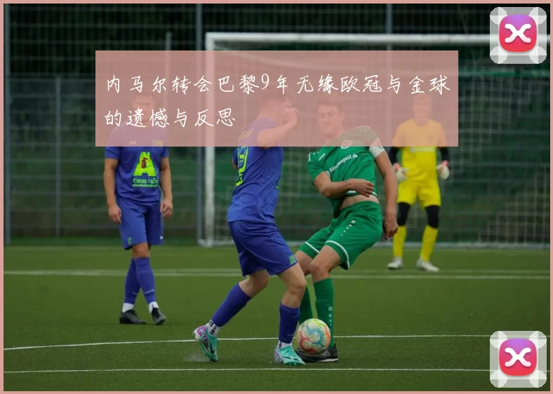 内马尔转会巴黎9年无缘欧冠与金球的遗憾与反思