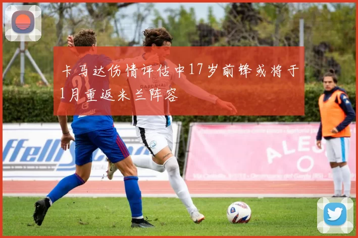 卡马达伤情评估中17岁前锋或将于1月重返米兰阵容