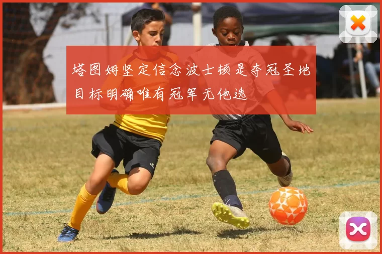 塔图姆坚定信念波士顿是夺冠圣地目标明确唯有冠军无他选