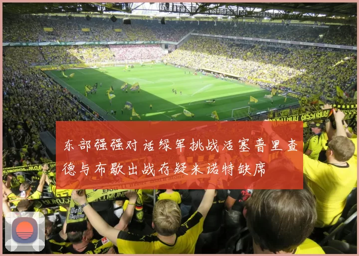 东部强强对话绿军挑战活塞普里查德与布歇出战存疑米诺特缺席